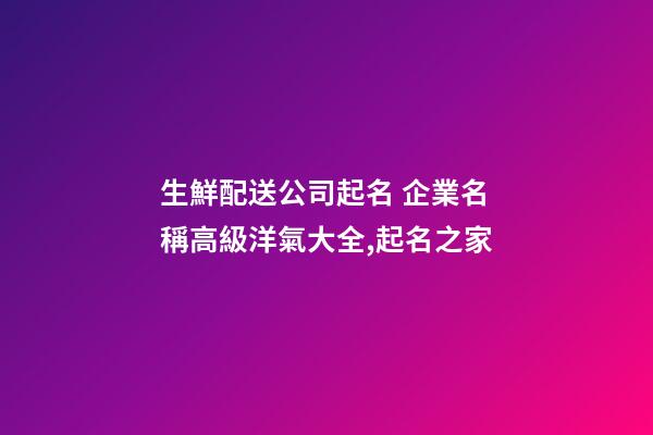 生鮮配送公司起名 企業名稱高級洋氣大全,起名之家-第1張-公司起名-玄機派